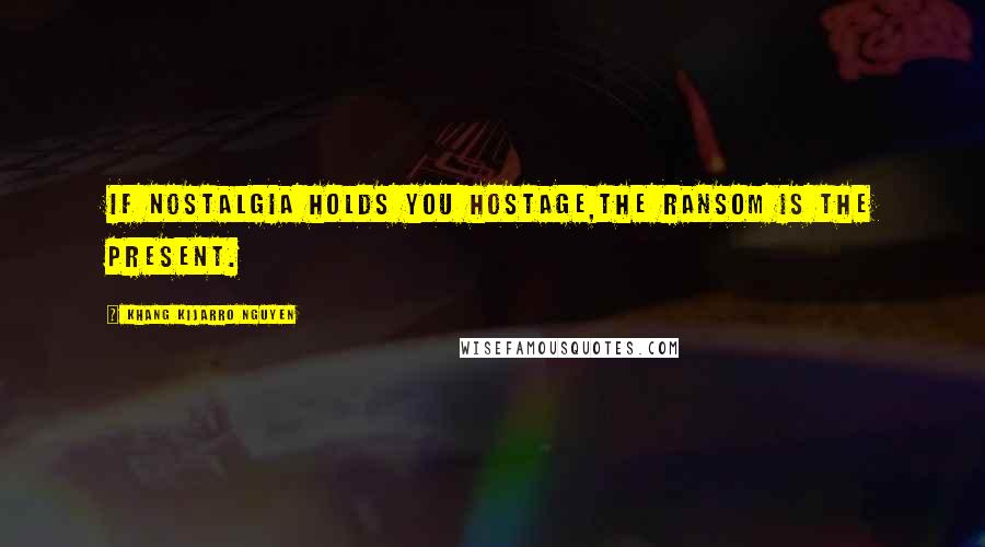 Khang Kijarro Nguyen Quotes: If nostalgia holds you hostage,the ransom is the present.