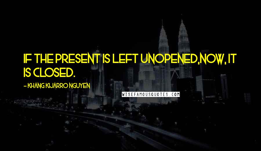 Khang Kijarro Nguyen Quotes: If the present is left unopened,now, it is closed.