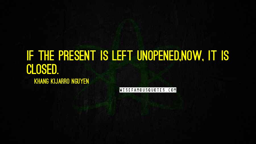 Khang Kijarro Nguyen Quotes: If the present is left unopened,now, it is closed.