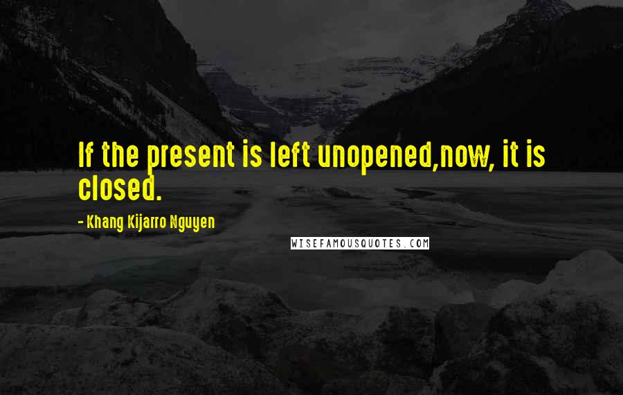 Khang Kijarro Nguyen Quotes: If the present is left unopened,now, it is closed.