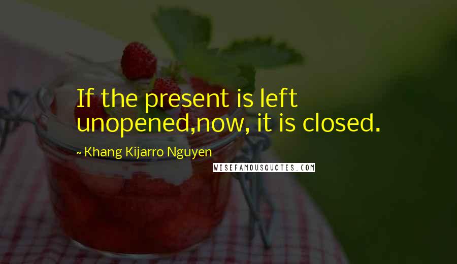 Khang Kijarro Nguyen Quotes: If the present is left unopened,now, it is closed.