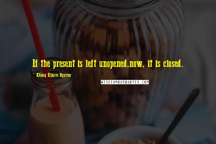 Khang Kijarro Nguyen Quotes: If the present is left unopened,now, it is closed.