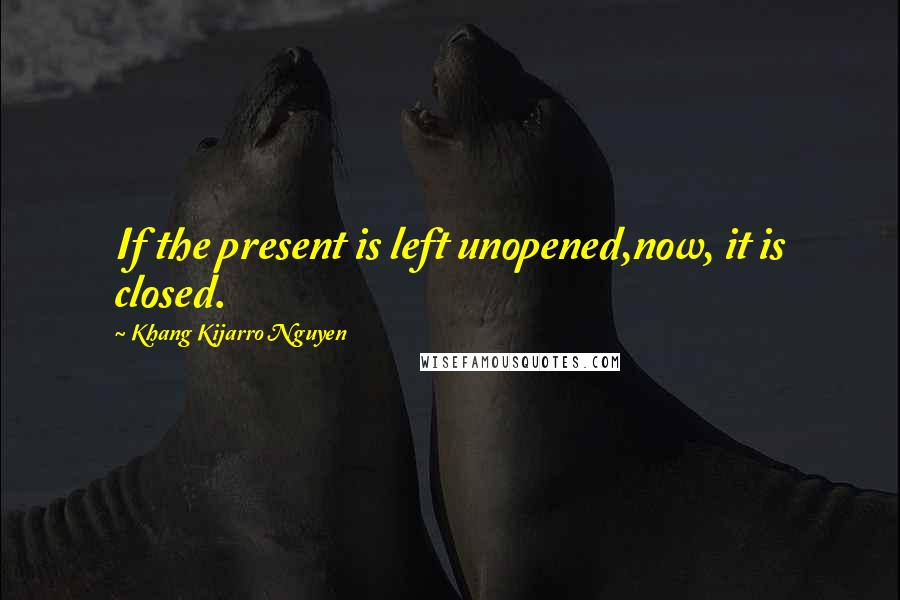 Khang Kijarro Nguyen Quotes: If the present is left unopened,now, it is closed.