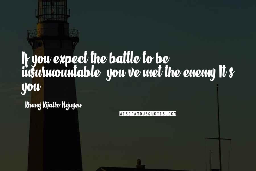 Khang Kijarro Nguyen Quotes: If you expect the battle to be insurmountable, you've met the enemy.It's you.