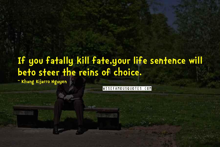Khang Kijarro Nguyen Quotes: If you fatally kill fate,your life sentence will beto steer the reins of choice.