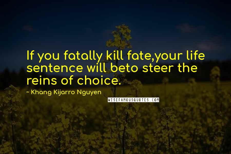 Khang Kijarro Nguyen Quotes: If you fatally kill fate,your life sentence will beto steer the reins of choice.