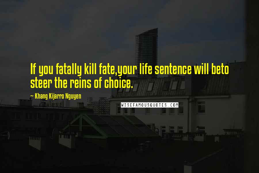 Khang Kijarro Nguyen Quotes: If you fatally kill fate,your life sentence will beto steer the reins of choice.