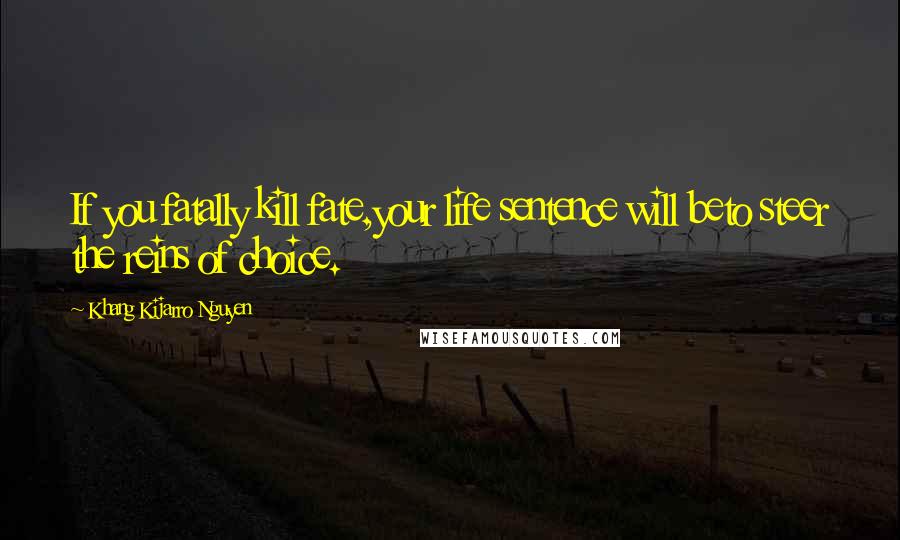 Khang Kijarro Nguyen Quotes: If you fatally kill fate,your life sentence will beto steer the reins of choice.