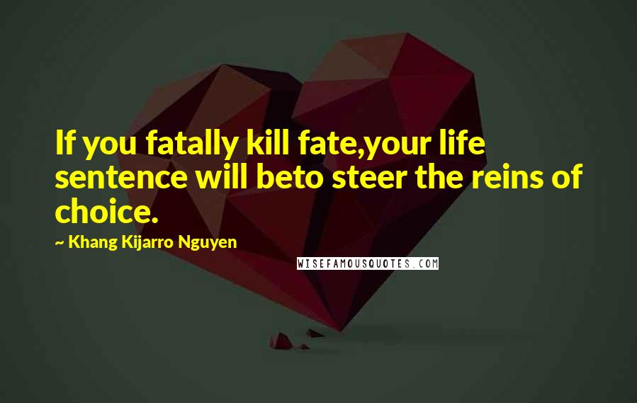 Khang Kijarro Nguyen Quotes: If you fatally kill fate,your life sentence will beto steer the reins of choice.