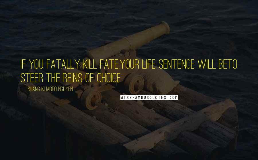 Khang Kijarro Nguyen Quotes: If you fatally kill fate,your life sentence will beto steer the reins of choice.