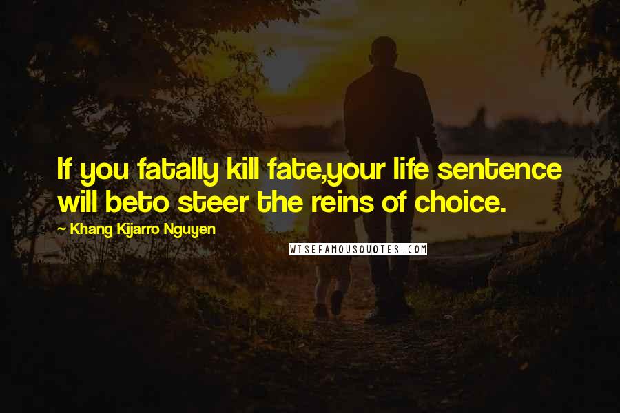 Khang Kijarro Nguyen Quotes: If you fatally kill fate,your life sentence will beto steer the reins of choice.