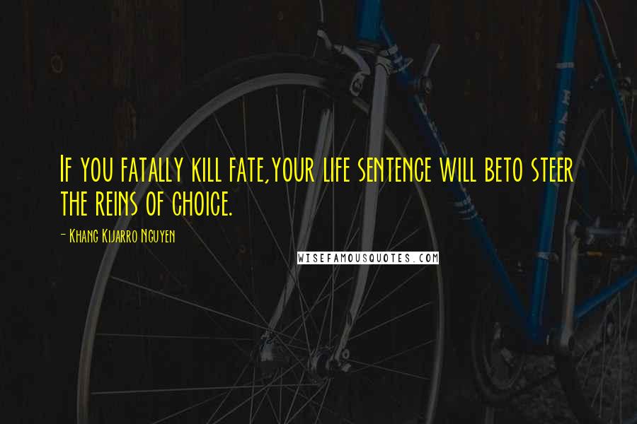 Khang Kijarro Nguyen Quotes: If you fatally kill fate,your life sentence will beto steer the reins of choice.