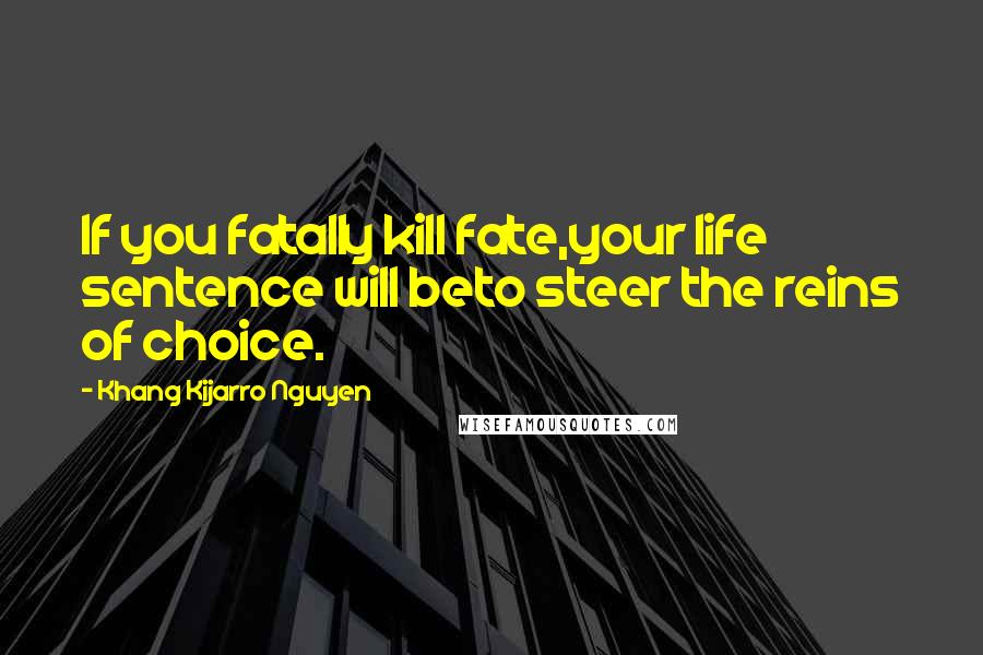 Khang Kijarro Nguyen Quotes: If you fatally kill fate,your life sentence will beto steer the reins of choice.