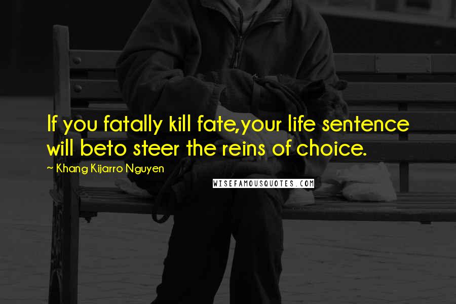 Khang Kijarro Nguyen Quotes: If you fatally kill fate,your life sentence will beto steer the reins of choice.