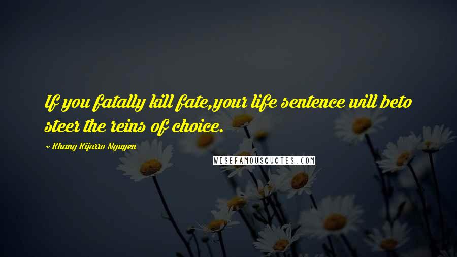 Khang Kijarro Nguyen Quotes: If you fatally kill fate,your life sentence will beto steer the reins of choice.