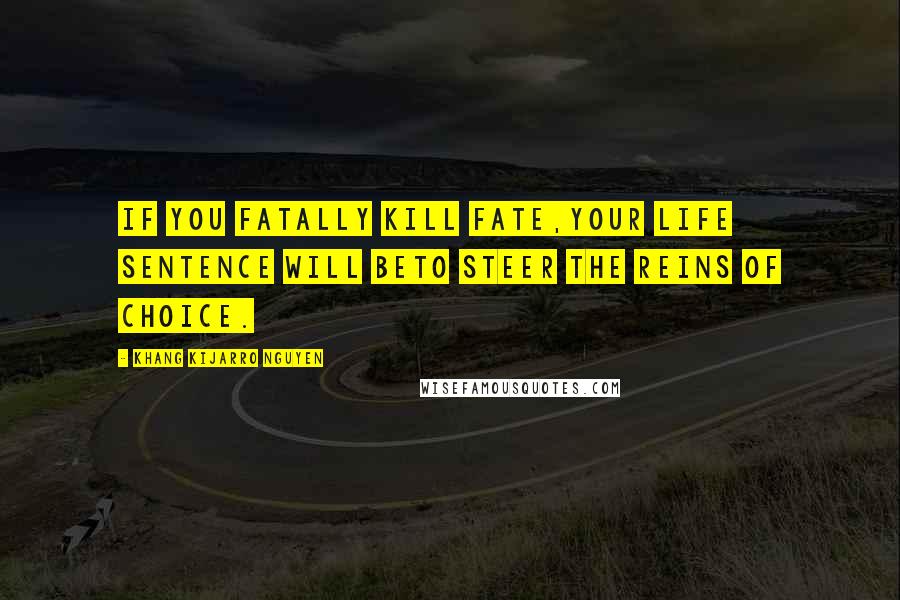 Khang Kijarro Nguyen Quotes: If you fatally kill fate,your life sentence will beto steer the reins of choice.