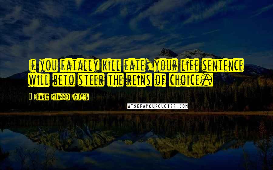 Khang Kijarro Nguyen Quotes: If you fatally kill fate,your life sentence will beto steer the reins of choice.