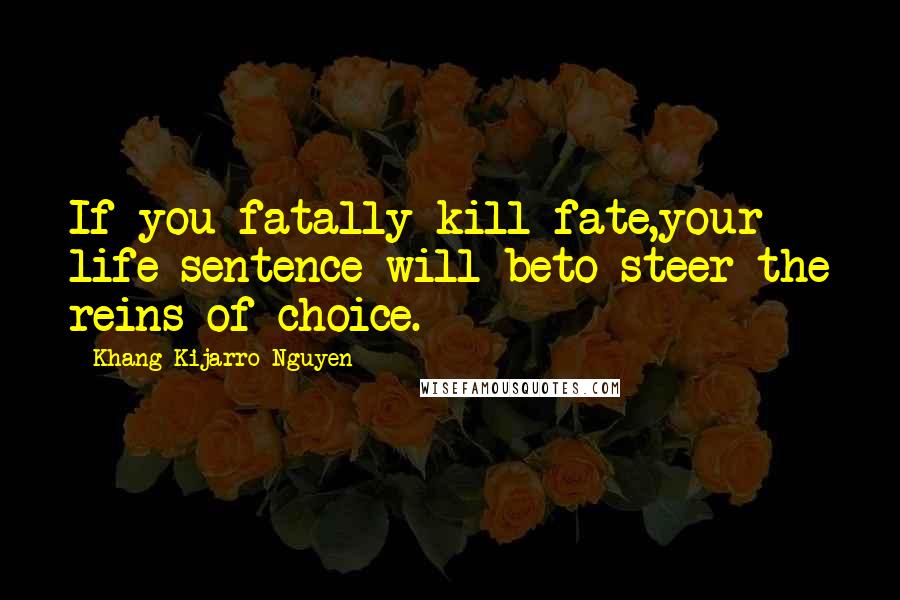 Khang Kijarro Nguyen Quotes: If you fatally kill fate,your life sentence will beto steer the reins of choice.