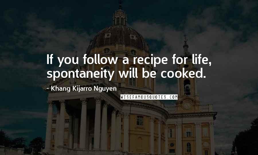 Khang Kijarro Nguyen Quotes: If you follow a recipe for life, spontaneity will be cooked.