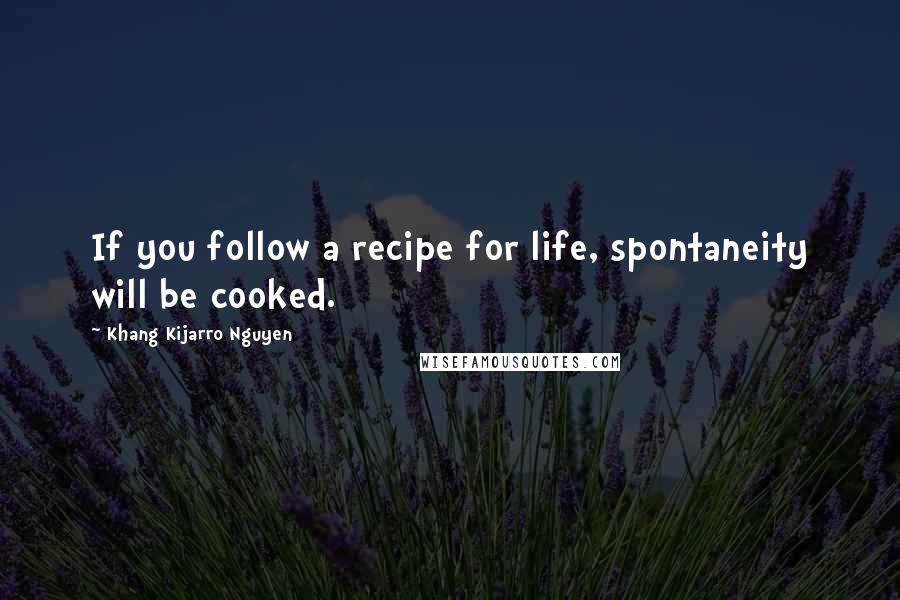 Khang Kijarro Nguyen Quotes: If you follow a recipe for life, spontaneity will be cooked.