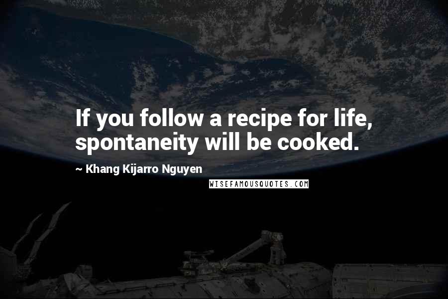Khang Kijarro Nguyen Quotes: If you follow a recipe for life, spontaneity will be cooked.