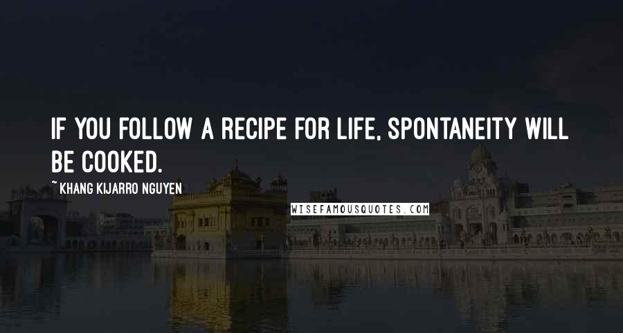 Khang Kijarro Nguyen Quotes: If you follow a recipe for life, spontaneity will be cooked.