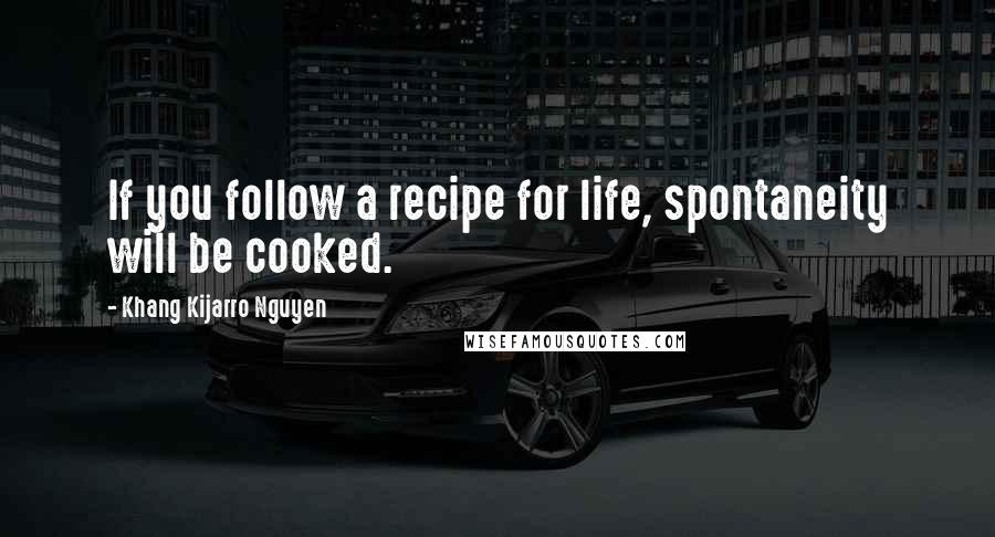 Khang Kijarro Nguyen Quotes: If you follow a recipe for life, spontaneity will be cooked.