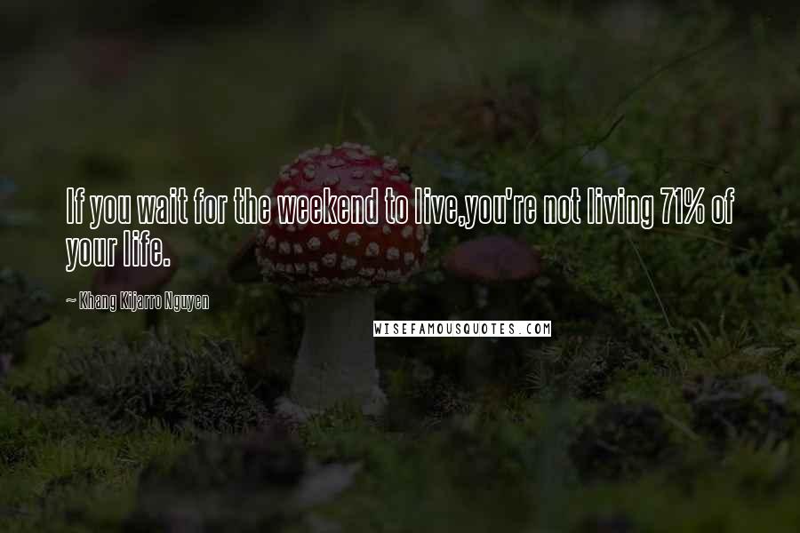 Khang Kijarro Nguyen Quotes: If you wait for the weekend to live,you're not living 71% of your life.