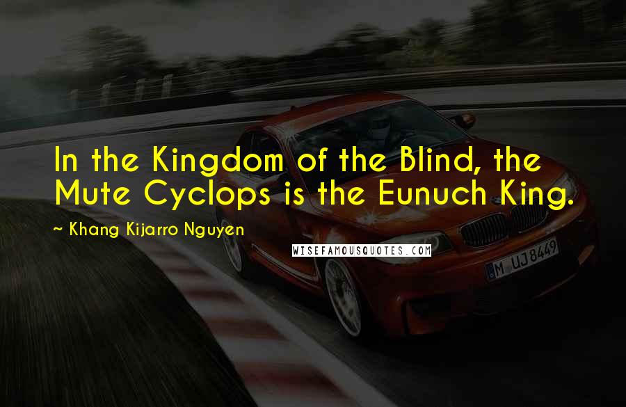 Khang Kijarro Nguyen Quotes: In the Kingdom of the Blind, the Mute Cyclops is the Eunuch King.