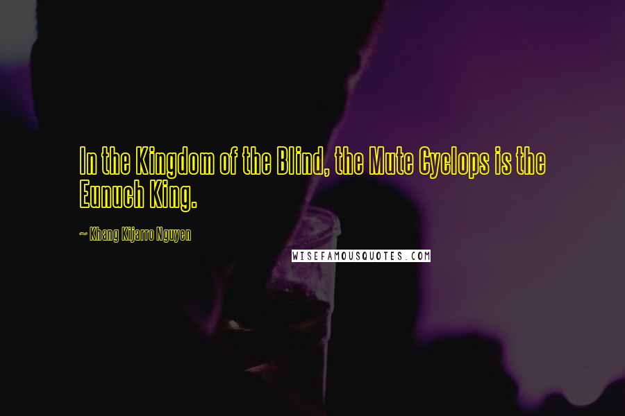 Khang Kijarro Nguyen Quotes: In the Kingdom of the Blind, the Mute Cyclops is the Eunuch King.