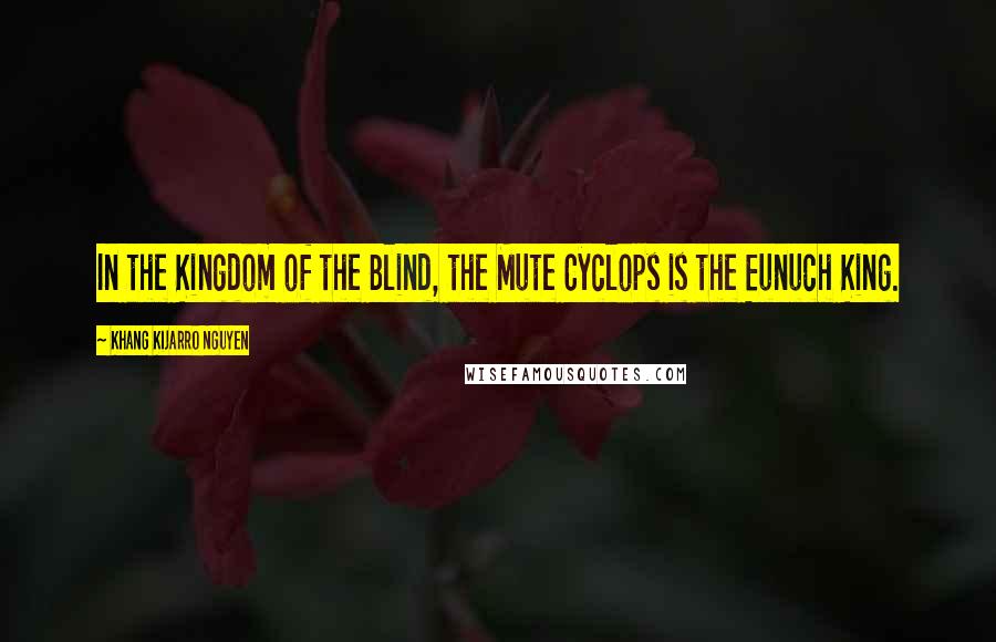 Khang Kijarro Nguyen Quotes: In the Kingdom of the Blind, the Mute Cyclops is the Eunuch King.