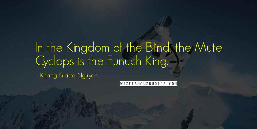 Khang Kijarro Nguyen Quotes: In the Kingdom of the Blind, the Mute Cyclops is the Eunuch King.