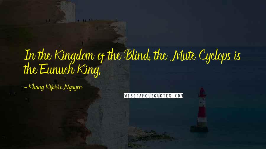 Khang Kijarro Nguyen Quotes: In the Kingdom of the Blind, the Mute Cyclops is the Eunuch King.