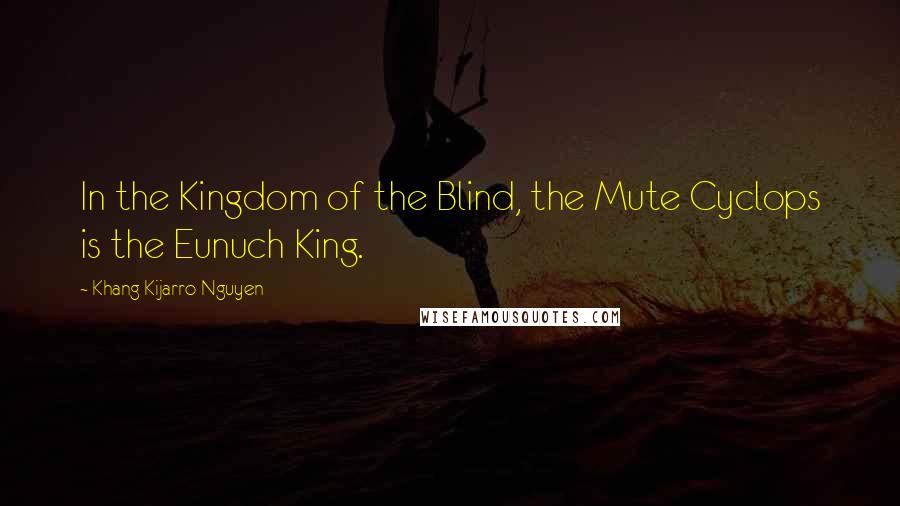 Khang Kijarro Nguyen Quotes: In the Kingdom of the Blind, the Mute Cyclops is the Eunuch King.