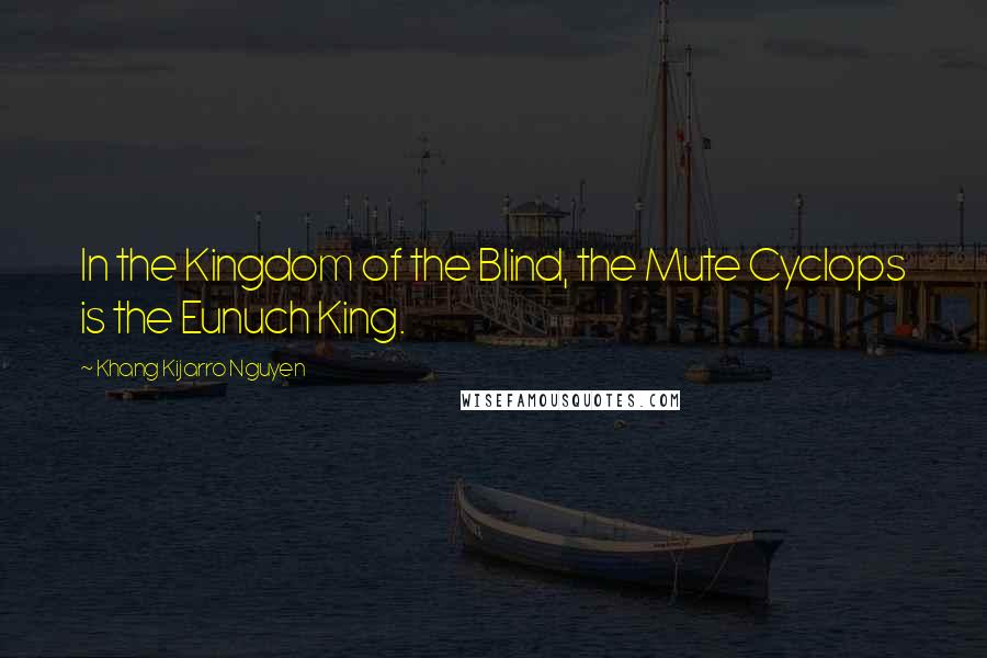 Khang Kijarro Nguyen Quotes: In the Kingdom of the Blind, the Mute Cyclops is the Eunuch King.