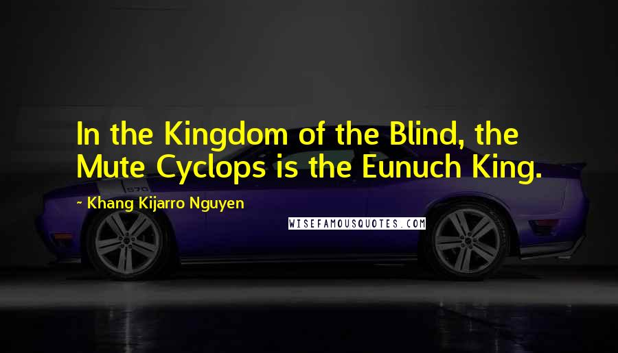 Khang Kijarro Nguyen Quotes: In the Kingdom of the Blind, the Mute Cyclops is the Eunuch King.