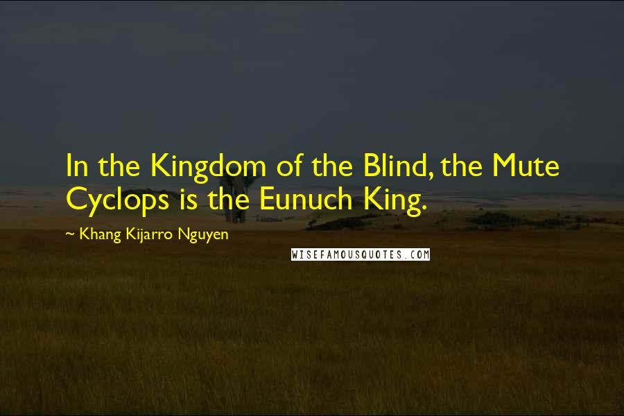 Khang Kijarro Nguyen Quotes: In the Kingdom of the Blind, the Mute Cyclops is the Eunuch King.