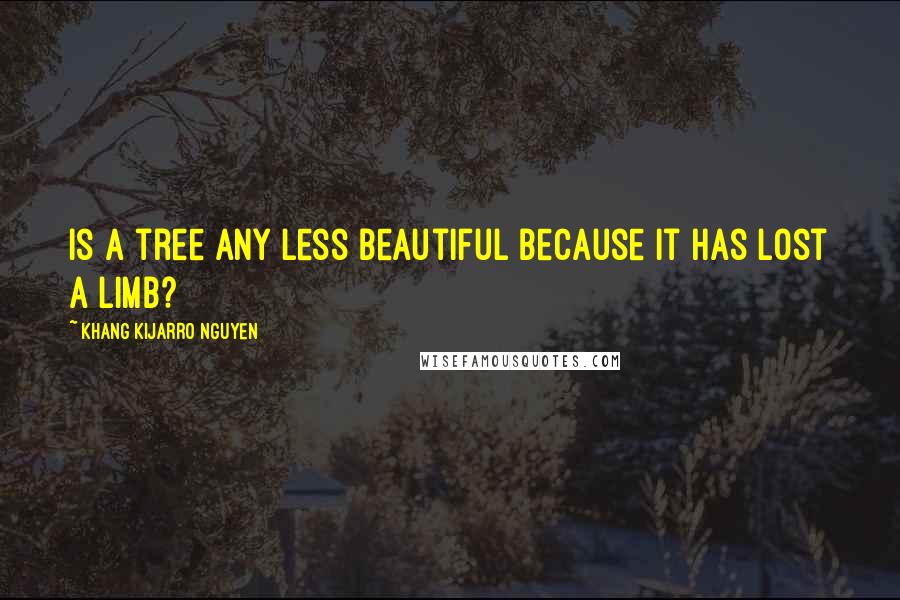 Khang Kijarro Nguyen Quotes: Is a tree any less beautiful because it has lost a limb?