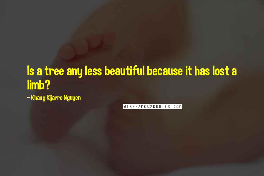 Khang Kijarro Nguyen Quotes: Is a tree any less beautiful because it has lost a limb?