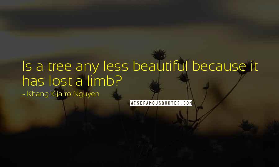 Khang Kijarro Nguyen Quotes: Is a tree any less beautiful because it has lost a limb?