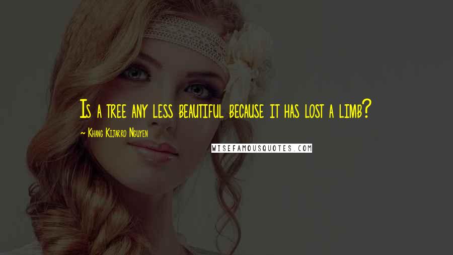 Khang Kijarro Nguyen Quotes: Is a tree any less beautiful because it has lost a limb?