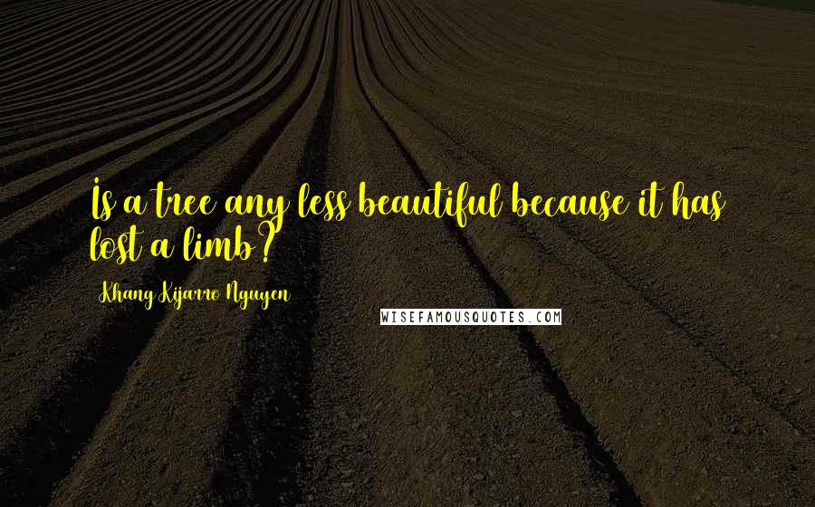 Khang Kijarro Nguyen Quotes: Is a tree any less beautiful because it has lost a limb?