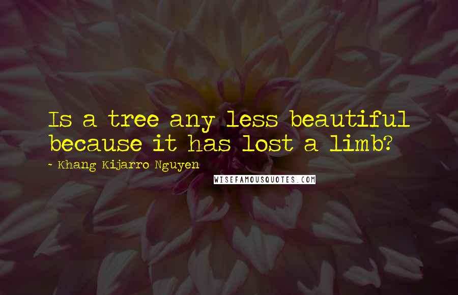 Khang Kijarro Nguyen Quotes: Is a tree any less beautiful because it has lost a limb?