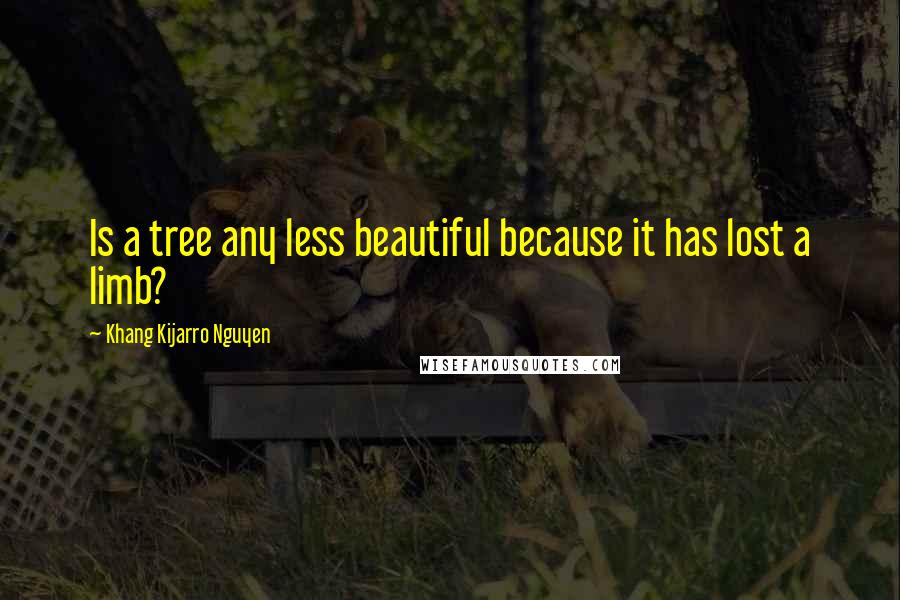 Khang Kijarro Nguyen Quotes: Is a tree any less beautiful because it has lost a limb?
