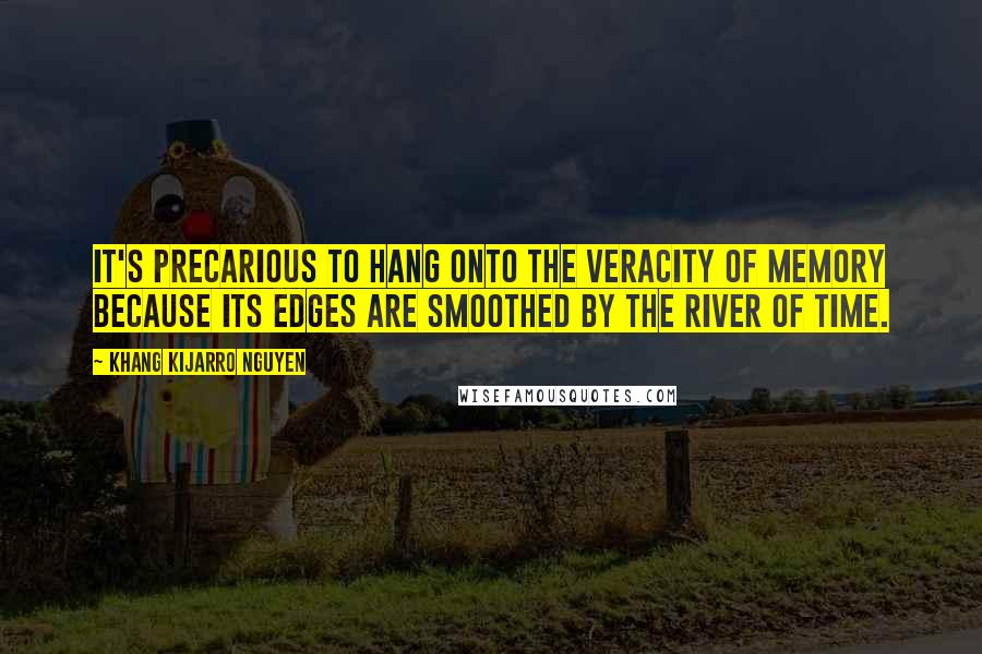 Khang Kijarro Nguyen Quotes: It's precarious to hang onto the veracity of memory because its edges are smoothed by the river of time.