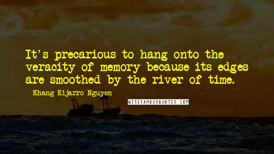 Khang Kijarro Nguyen Quotes: It's precarious to hang onto the veracity of memory because its edges are smoothed by the river of time.