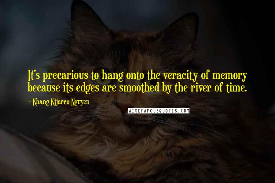 Khang Kijarro Nguyen Quotes: It's precarious to hang onto the veracity of memory because its edges are smoothed by the river of time.