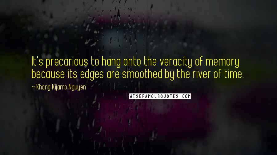 Khang Kijarro Nguyen Quotes: It's precarious to hang onto the veracity of memory because its edges are smoothed by the river of time.
