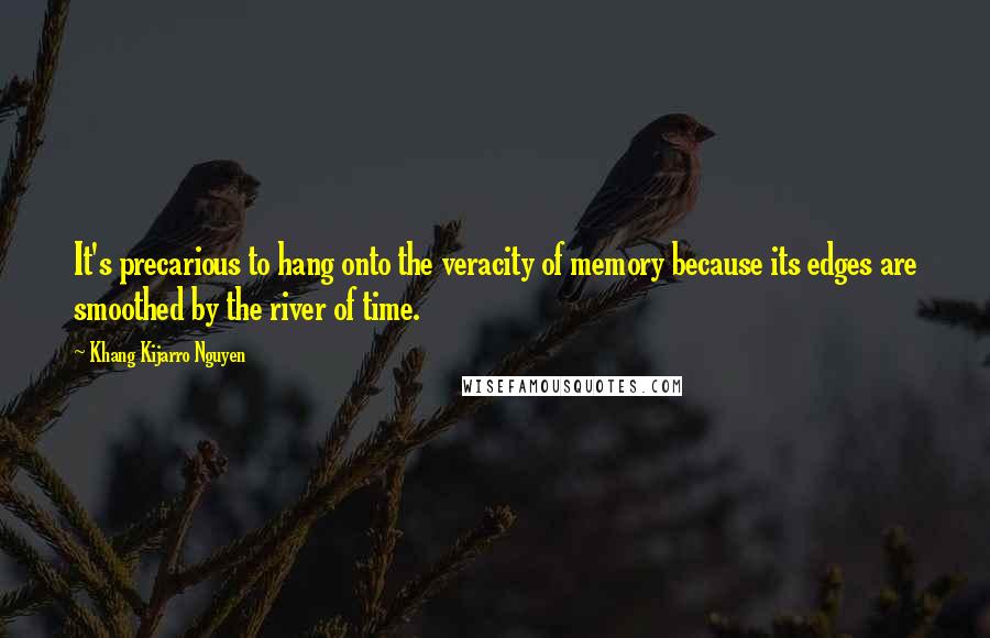 Khang Kijarro Nguyen Quotes: It's precarious to hang onto the veracity of memory because its edges are smoothed by the river of time.