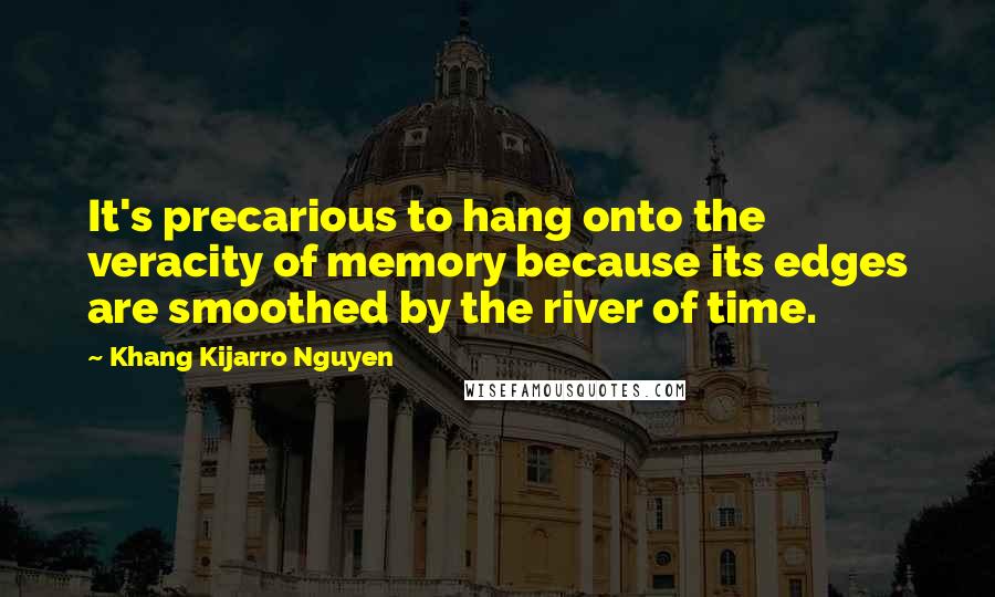 Khang Kijarro Nguyen Quotes: It's precarious to hang onto the veracity of memory because its edges are smoothed by the river of time.
